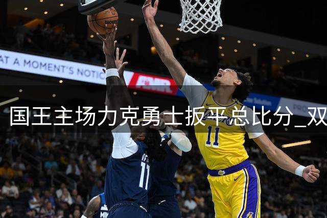 国王主场力克勇士扳平总比分 双方将迎决定性抢七