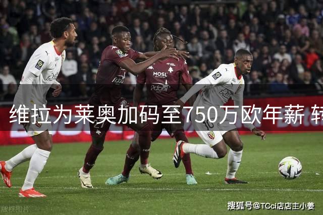 维拉为莱奥加码至750万欧年薪 转会谈判进入关键期