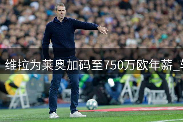 维拉为莱奥加码至750万欧年薪 转会谈判进入关键期